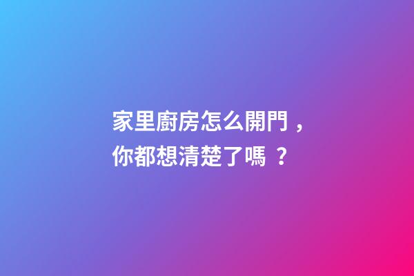 家里廚房怎么開門，你都想清楚了嗎？